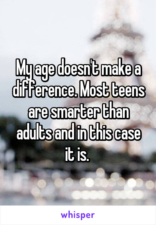 My age doesn't make a difference. Most teens are smarter than adults and in this case it is. 