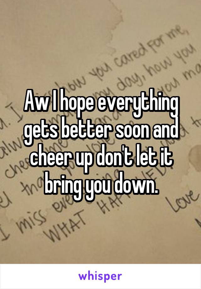Aw I hope everything gets better soon and cheer up don't let it bring you down.