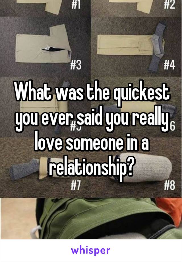 What was the quickest you ever said you really love someone in a relationship?
