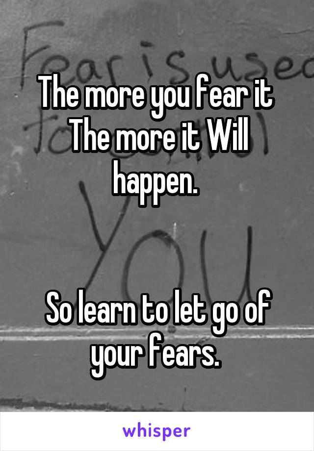 The more you fear it 
The more it Will happen. 


So learn to let go of your fears. 