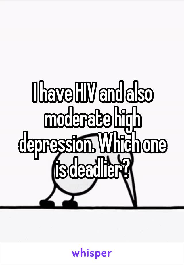 I have HIV and also moderate high depression. Which one is deadlier?