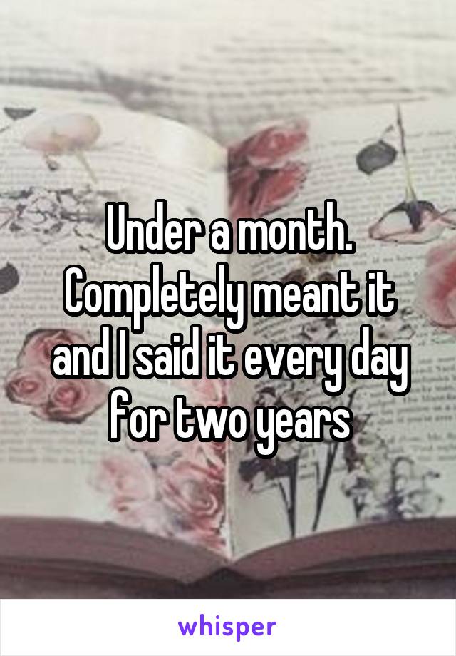 Under a month.
Completely meant it and I said it every day for two years