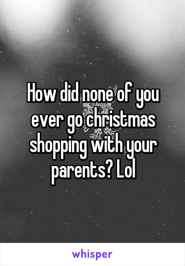 How did none of you ever go christmas shopping with your parents? Lol