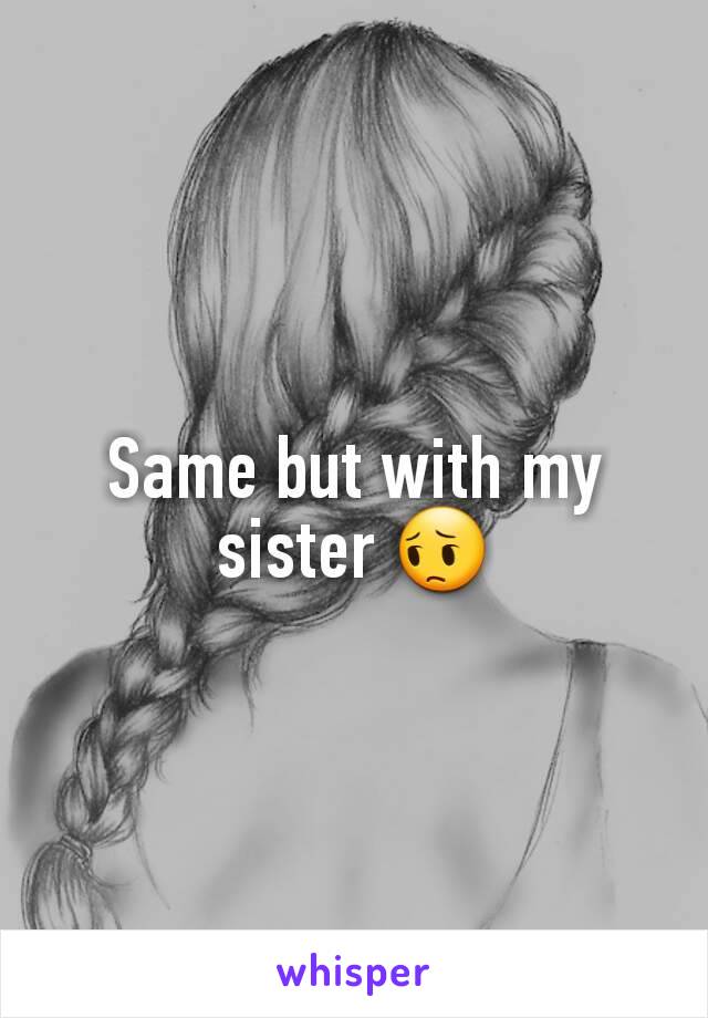 Same but with my sister 😔