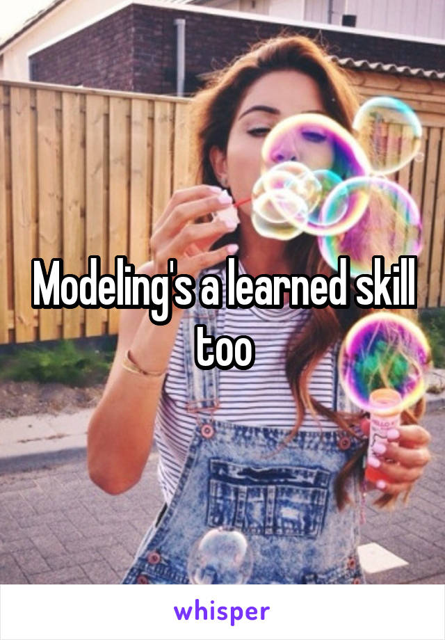 Modeling's a learned skill too