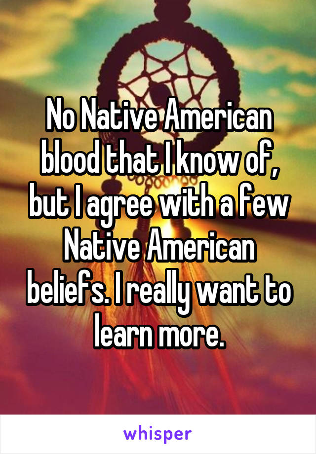 No Native American blood that I know of, but I agree with a few Native American beliefs. I really want to learn more.