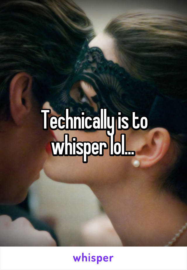 Technically is to whisper lol... 