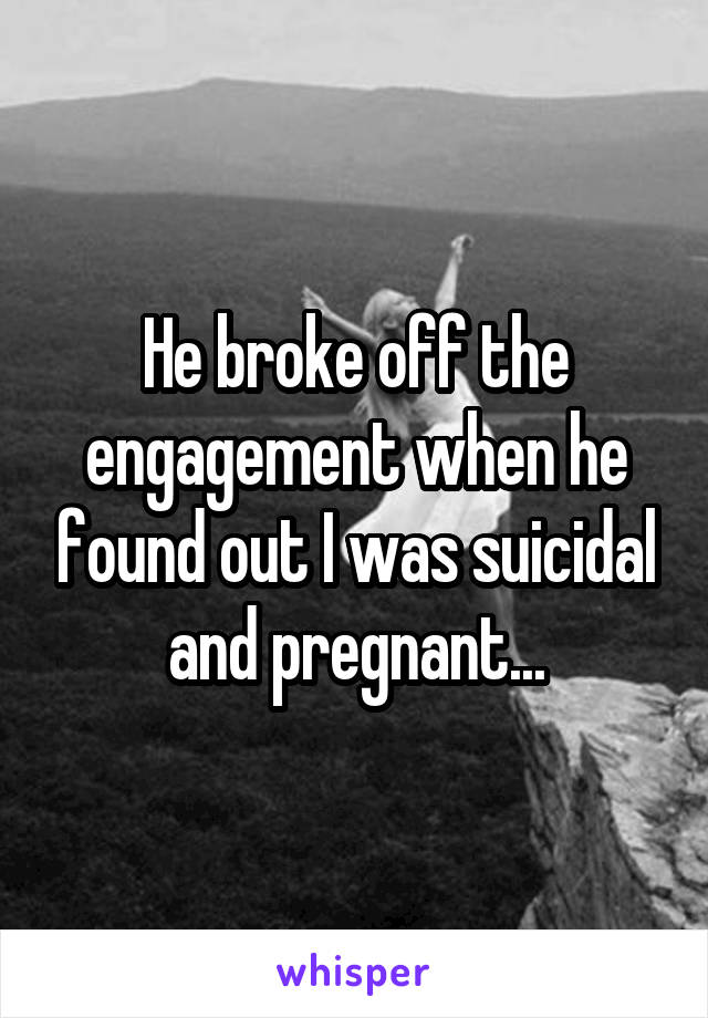 He broke off the engagement when he found out I was suicidal and pregnant...