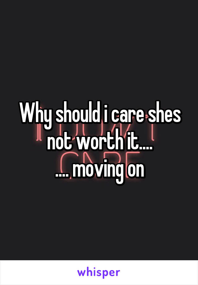Why should i care shes not worth it....
.... moving on