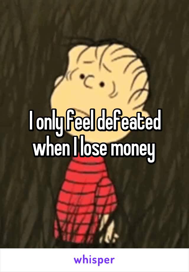 I only feel defeated when I lose money 