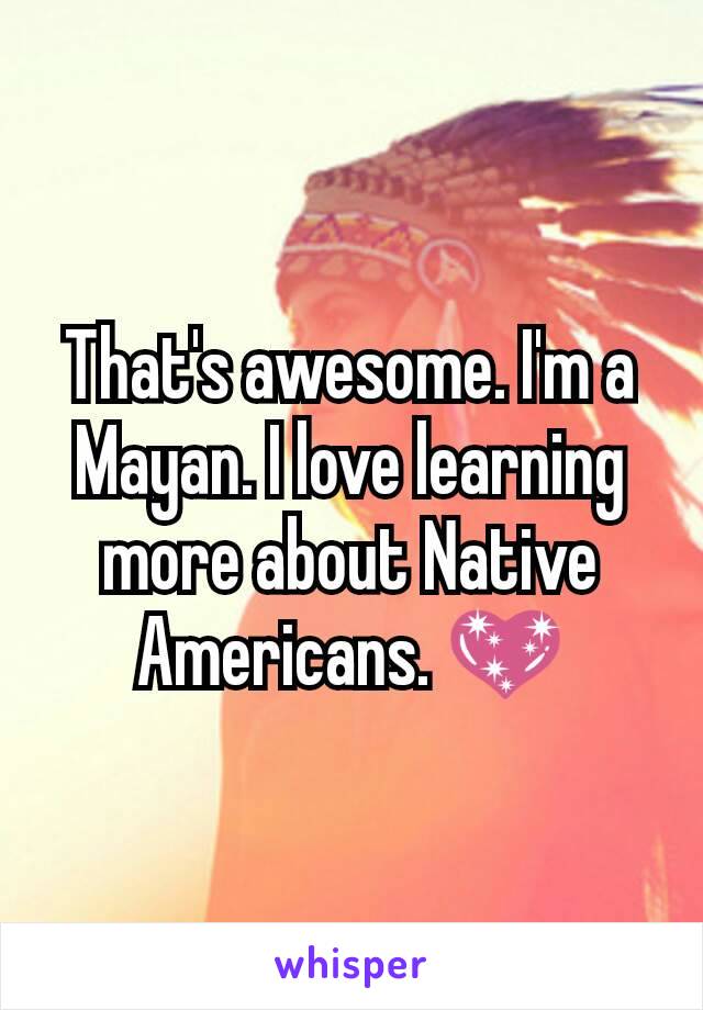 That's awesome. I'm a Mayan. I love learning more about Native Americans. 💖