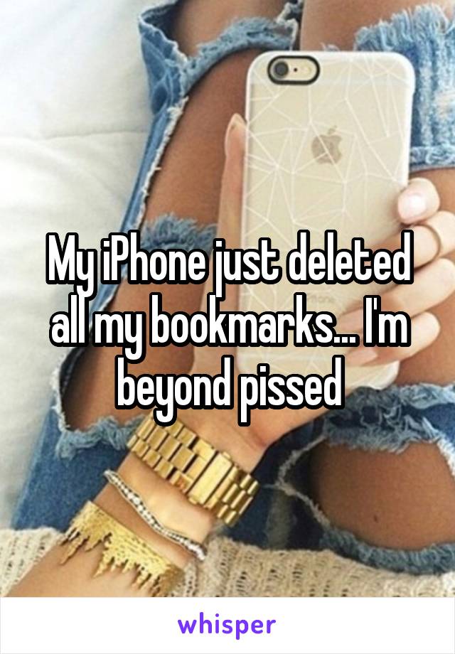 My iPhone just deleted all my bookmarks... I'm beyond pissed