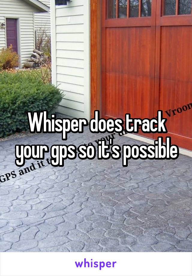 Whisper does track your gps so it's possible