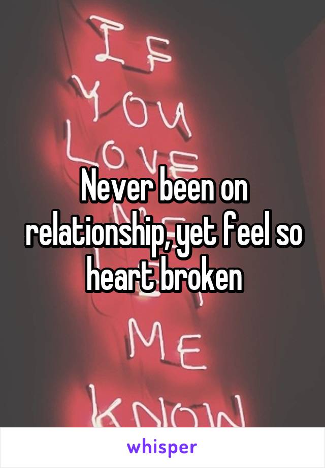 Never been on relationship, yet feel so heart broken