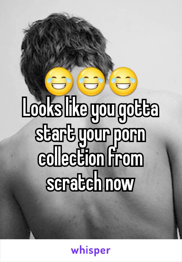 😂😂😂
Looks like you gotta start your porn collection from scratch now