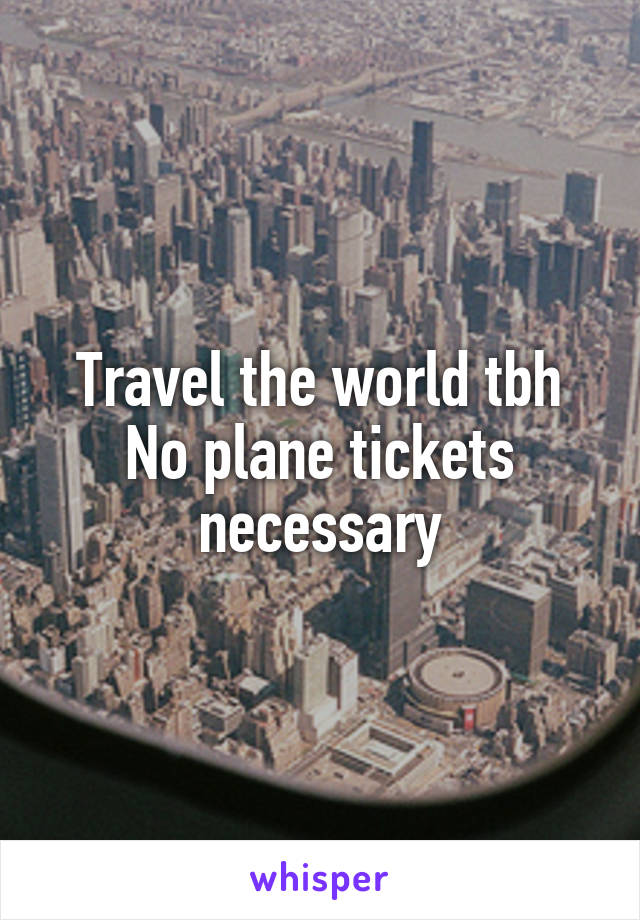Travel the world tbh
No plane tickets necessary