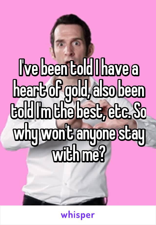 I've been told I have a heart of gold, also been told I'm the best, etc. So why won't anyone stay with me?
