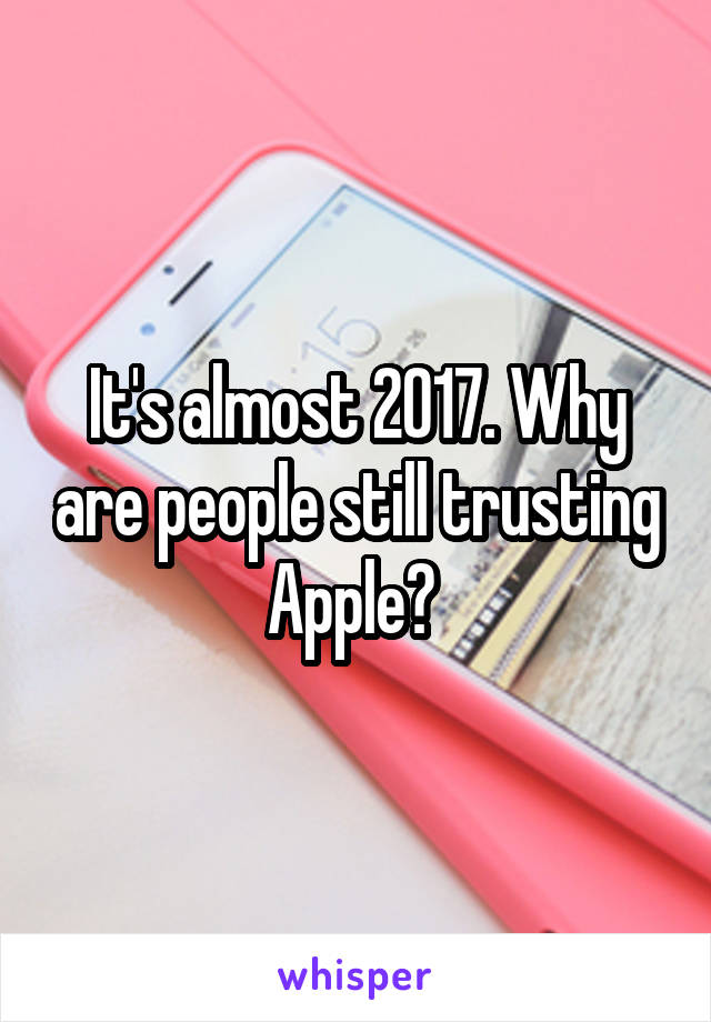 It's almost 2017. Why are people still trusting Apple? 