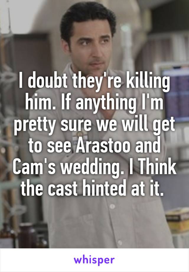 I doubt they're killing him. If anything I'm pretty sure we will get to see Arastoo and Cam's wedding. I Think the cast hinted at it. 