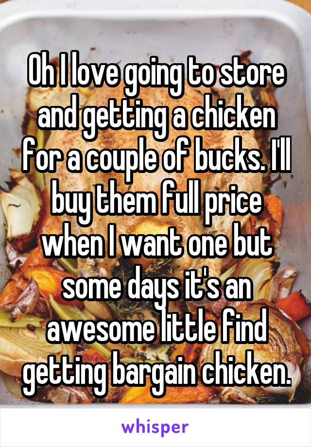 Oh I love going to store and getting a chicken for a couple of bucks. I'll buy them full price when I want one but some days it's an awesome little find getting bargain chicken.