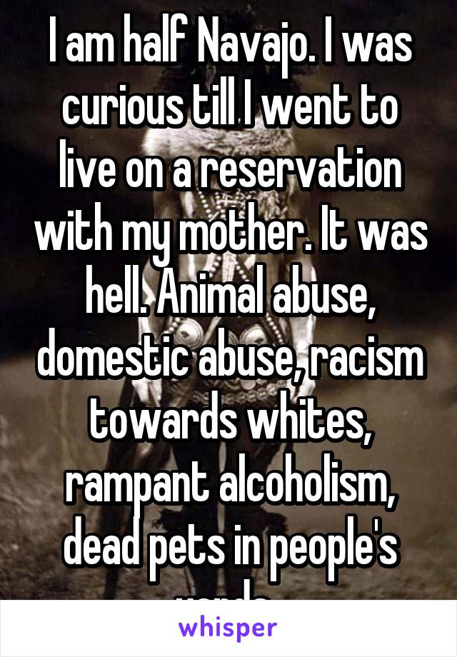 I am half Navajo. I was curious till I went to live on a reservation with my mother. It was hell. Animal abuse, domestic abuse, racism towards whites, rampant alcoholism, dead pets in people's yards..