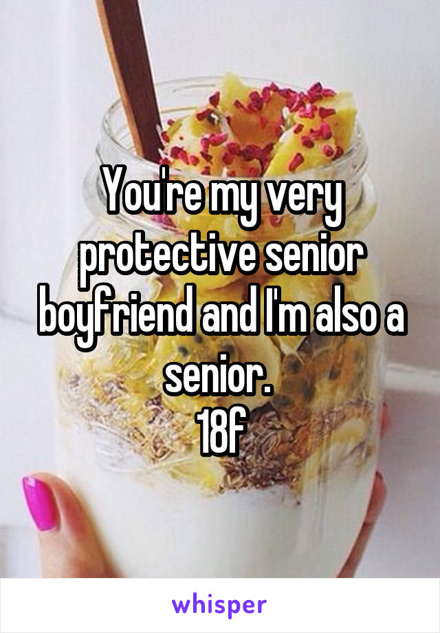 You're my very protective senior boyfriend and I'm also a senior. 
18f