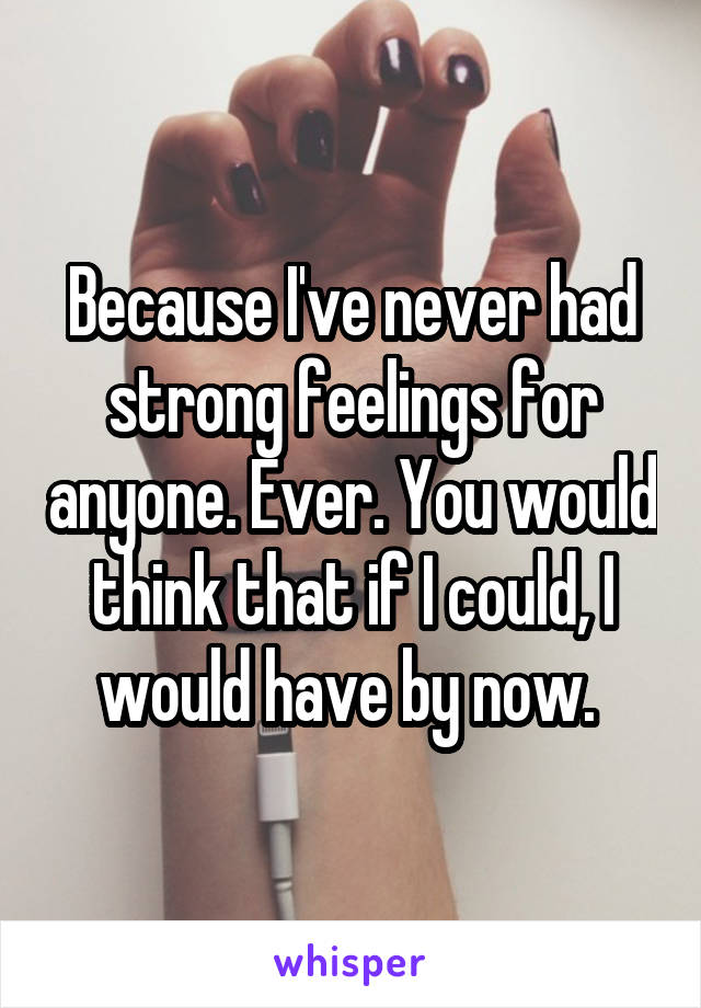 Because I've never had strong feelings for anyone. Ever. You would think that if I could, I would have by now. 