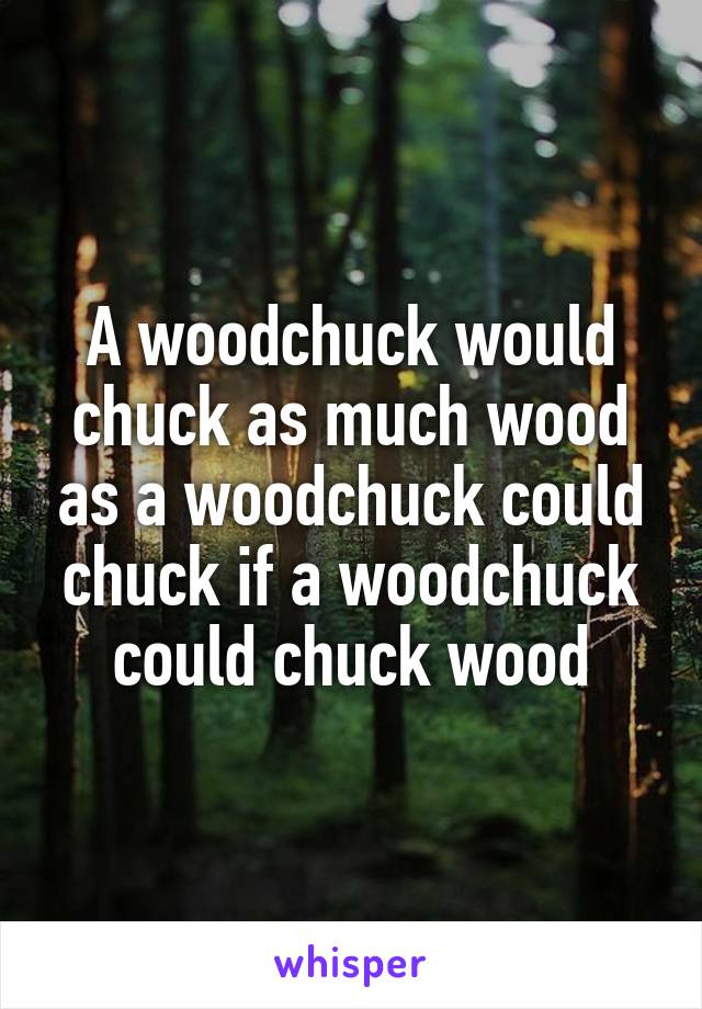 A woodchuck would chuck as much wood as a woodchuck could chuck if a woodchuck could chuck wood