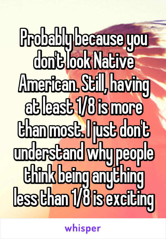 Probably because you don't look Native American. Still, having at least 1/8 is more than most. I just don't understand why people think being anything less than 1/8 is exciting