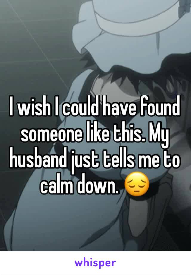 I wish I could have found someone like this. My husband just tells me to calm down. 😔