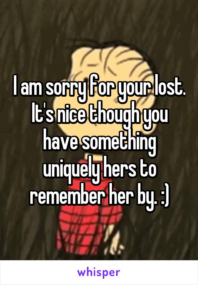 I am sorry for your lost. It's nice though you have something uniquely hers to remember her by. :)