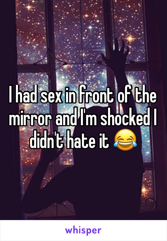 I had sex in front of the mirror and I'm shocked I didn't hate it 😂