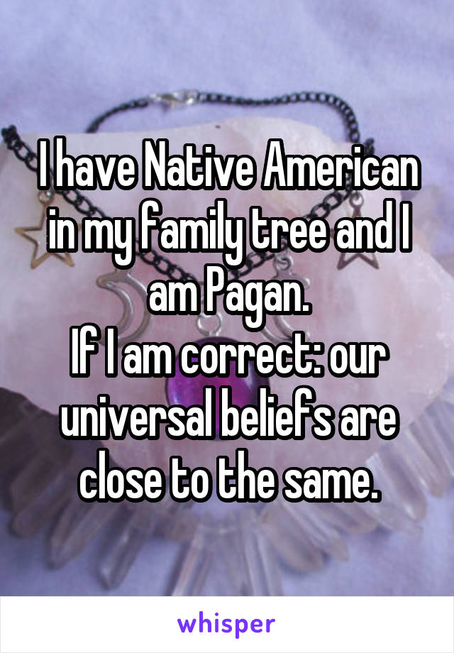 I have Native American in my family tree and I am Pagan.
If I am correct: our universal beliefs are close to the same.