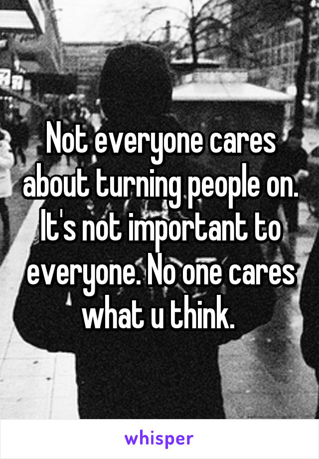 Not everyone cares about turning people on. It's not important to everyone. No one cares what u think. 