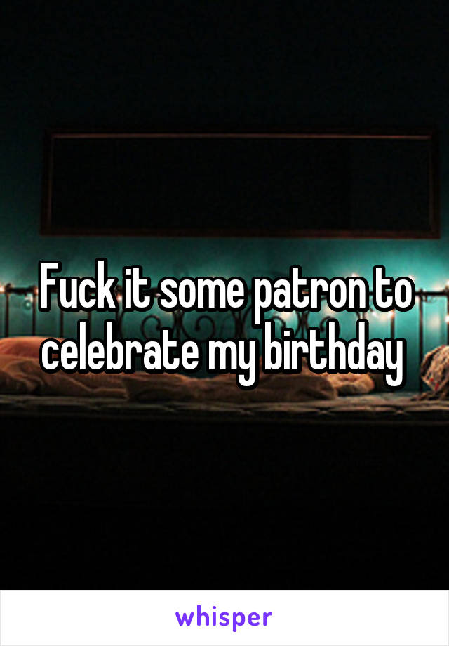 Fuck it some patron to celebrate my birthday 