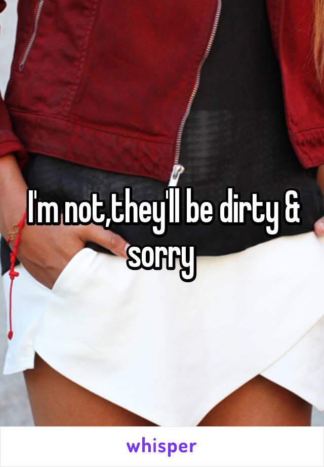 I'm not,they'll be dirty & sorry 