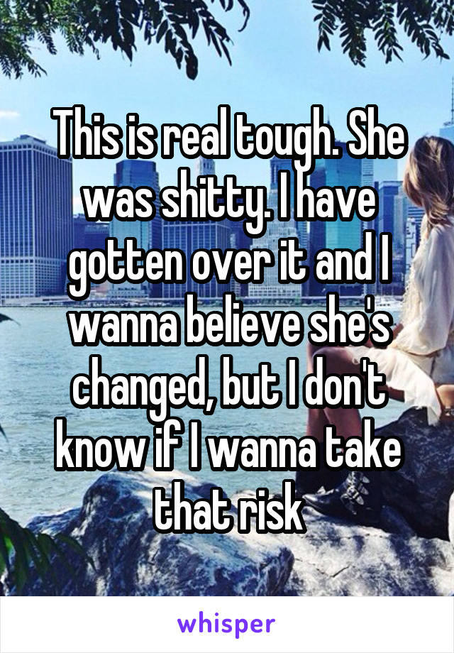 This is real tough. She was shitty. I have gotten over it and I wanna believe she's changed, but I don't know if I wanna take that risk