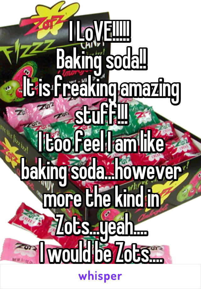 I LoVE!!!!! 
Baking soda!!
It is freaking amazing stuff!!!
I too feel I am like baking soda...however more the kind in Zots...yeah....
I would be Zots....