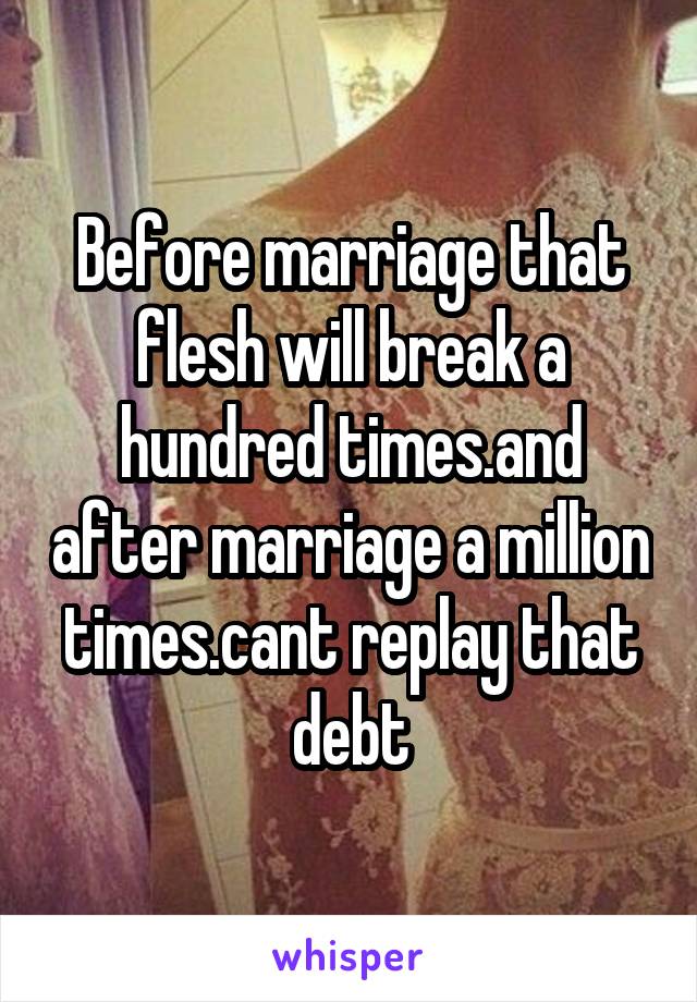 Before marriage that flesh will break a hundred times.and after marriage a million times.cant replay that debt