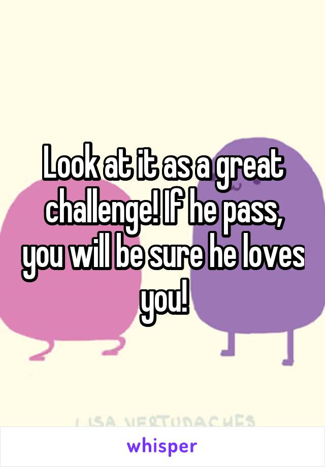 Look at it as a great challenge! If he pass, you will be sure he loves you!