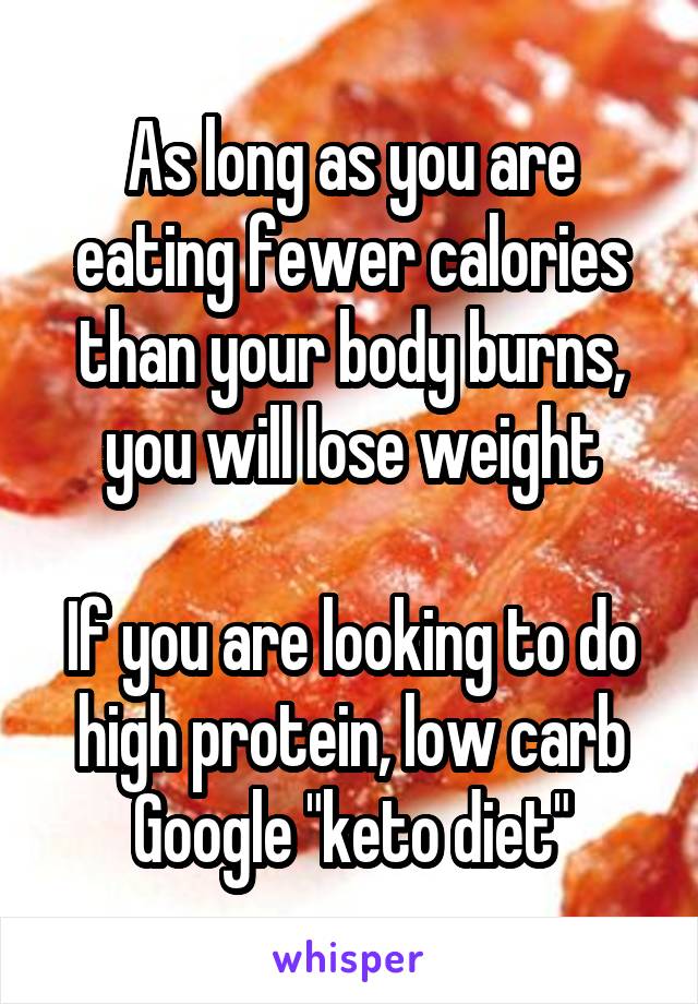 As long as you are eating fewer calories than your body burns, you will lose weight

If you are looking to do high protein, low carb Google "keto diet"