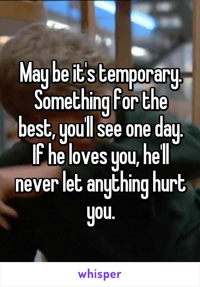 May be it's temporary.
Something for the best, you'll see one day.
If he loves you, he'll never let anything hurt you.