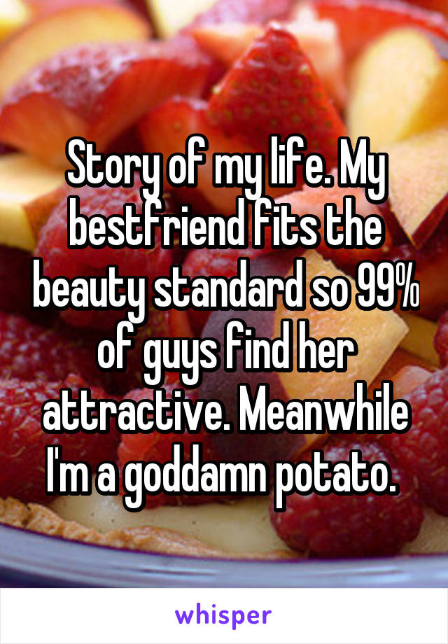 Story of my life. My bestfriend fits the beauty standard so 99% of guys find her attractive. Meanwhile I'm a goddamn potato. 