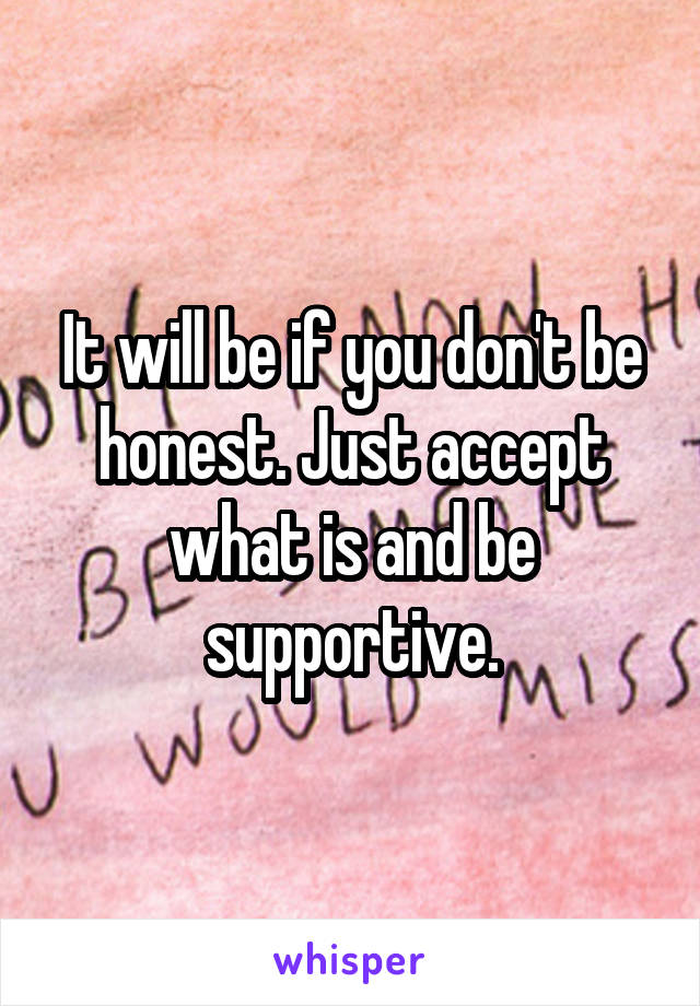 It will be if you don't be honest. Just accept what is and be supportive.