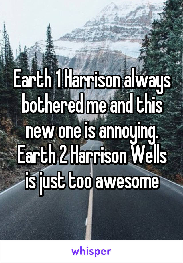 Earth 1 Harrison always bothered me and this new one is annoying. Earth 2 Harrison Wells is just too awesome