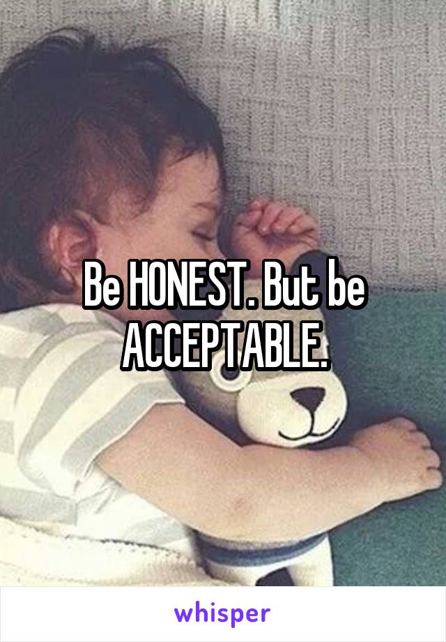 Be HONEST. But be ACCEPTABLE.