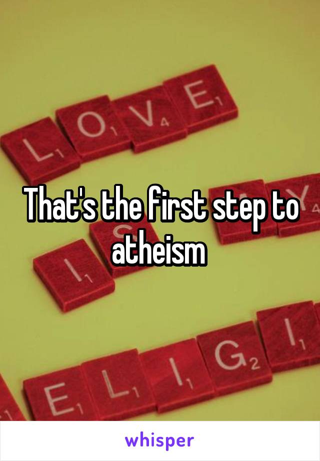 That's the first step to atheism 