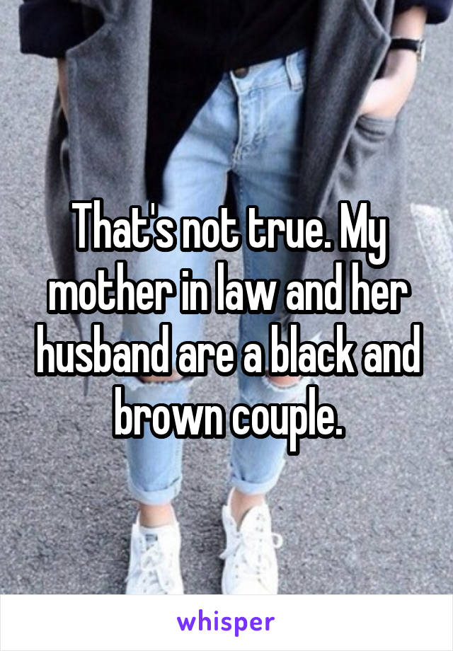 That's not true. My mother in law and her husband are a black and brown couple.