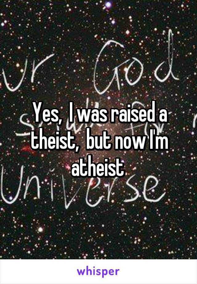 Yes,  I was raised a theist,  but now I'm atheist 