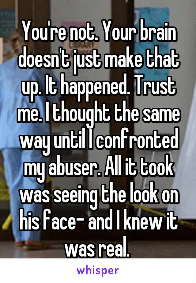 You're not. Your brain doesn't just make that up. It happened. Trust me. I thought the same way until I confronted my abuser. All it took was seeing the look on his face- and I knew it was real. 